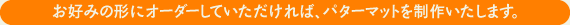 お好みの形にオーダーしていただければ、パターマットを制作いたします。