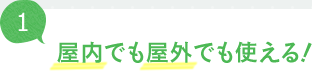 屋内でも屋外でも使える！