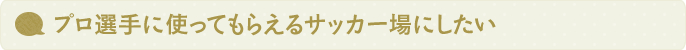 プロ選手に使ってもらえるサッカー場にしたい