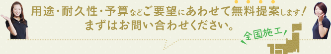用途・耐久性・予算などご要望にあわせて無料提案します！まずはお問い合せください。