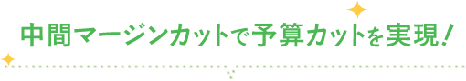 中間マージンカットで予算カットを実現！