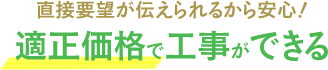 直接要望が伝えられるから安心！適正価格で工事ができる