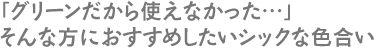「グリーンだから使えなかった…」そんな方におすすめしたいシックな色合い