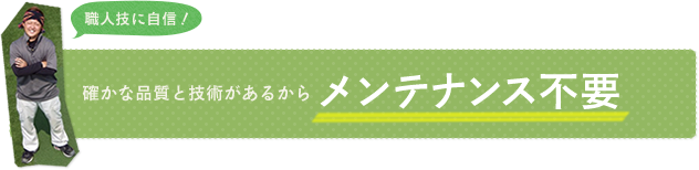 確かな品質と技術があるからメンテナンス不要