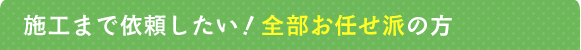 施工まで依頼したい！全部お任せ派の方
