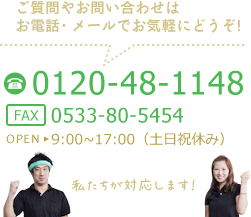 ご連絡やお問合せはお電話・メールでお気軽にどうぞ！ TEL:0120-48-1148 FAX:0533-80-5454 営業時間9：00～17：00（土・日・祝日休み）