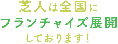 芝人は全国にフランチャイズ展開しております！