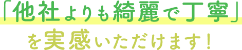 「他社よりも綺麗で丁寧」を実感いただけます！