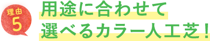 用途に合わせて選べるカラー人工芝！